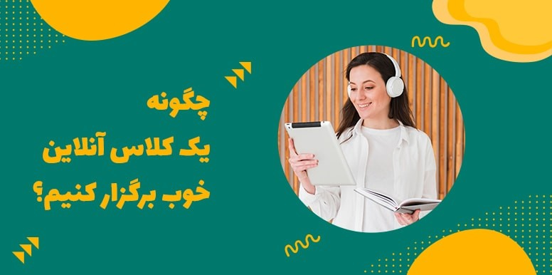 چگونه یک کلاس آنلاین خوب برگزار کنیم؟ | 5 نکته برای برگزاری کلاس آنلاین