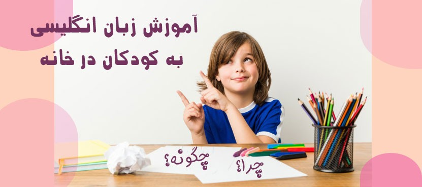 چگونه به کودکان در خانه زبان انگلیسی بیاموزیم ؟